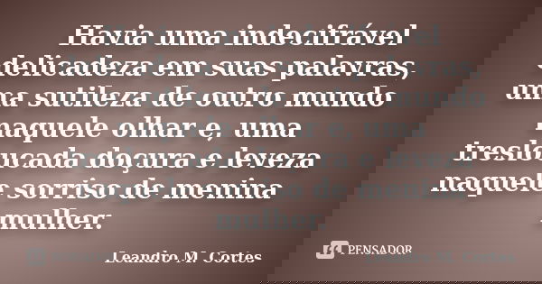 Havia uma indecifrável delicadeza em suas palavras, uma sutileza de outro mundo naquele olhar e, uma tresloucada doçura e leveza naquele sorriso de menina mulhe... Frase de Leandro M. Cortes.