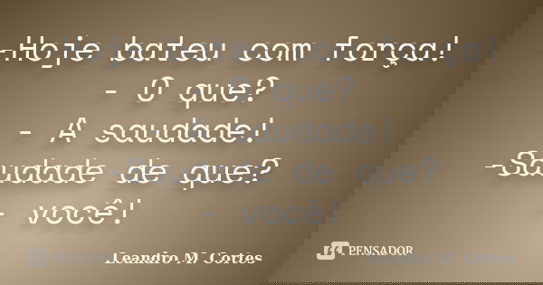 -Hoje bateu com força! - O que? - A saudade! -Saudade de que? - você!... Frase de Leandro M. Cortes.