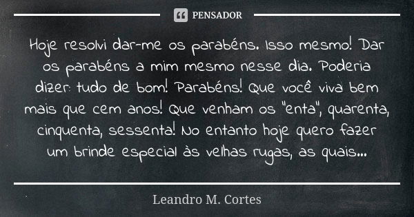 Hoje resolvi dar-me os parabéns. Isso mesmo! Dar os parabéns a mim mesmo nesse dia. Poderia dizer: tudo de bom! Parabéns! Que você viva bem mais que cem anos! Q... Frase de Leandro M. Cortes.