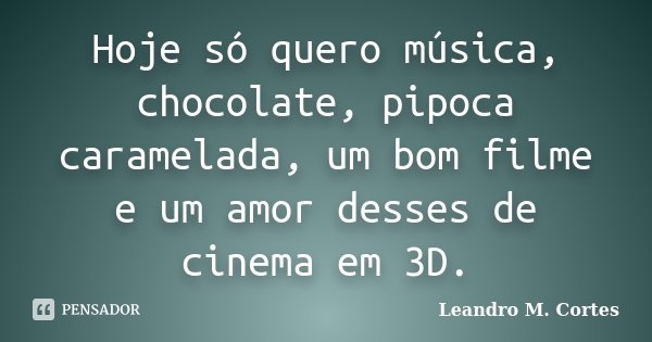 Hoje só quero música, chocolate, pipoca caramelada, um bom filme e um amor desses de cinema em 3D.... Frase de Leandro M. Cortes.
