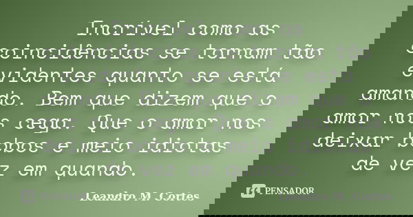 Incrível como as coincidências se tornam tão evidentes quanto se está amando. Bem que dizem que o amor nos cega. Que o amor nos deixar bobos e meio idiotas de v... Frase de Leandro M. Cortes.