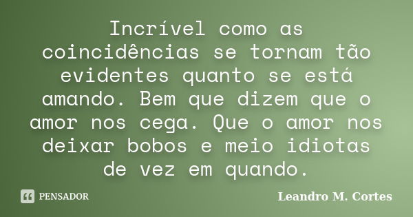 Incrível como as coincidências se tornam tão evidentes quanto se está amando. Bem que dizem que o amor nos cega. Que o amor nos deixar bobos e meio idiotas de v... Frase de Leandro M. Cortes.