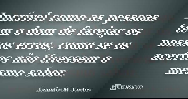 Incrível como as pessoas tem o dom de farejar os nossos erros, como se os acertos não tivessem o mesmo sabor.... Frase de Leandro M. Cortes.