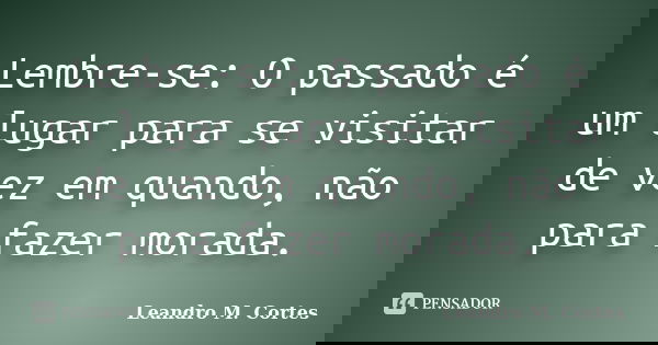 Lembre-se: O passado é um lugar para se visitar de vez em quando, não para fazer morada.... Frase de Leandro M. Cortes.