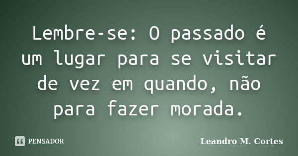 Lembre-se: O passado é um lugar para se visitar de vez em quando, não para fazer morada.... Frase de Leandro M. Cortes.