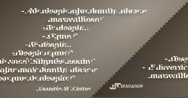 - Me deseje algo bonito, doce e maravilhoso! -Te desejo... - O que? -Te desejo... -Deseja o que? - Desejo você! Simples assim! - E haveria algo mais bonito, doc... Frase de Leandro M. Cortes.