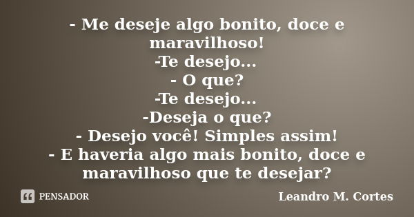 - Me deseje algo bonito, doce e maravilhoso! -Te desejo... - O que? -Te desejo... -Deseja o que? - Desejo você! Simples assim! - E haveria algo mais bonito, doc... Frase de Leandro M. Cortes.