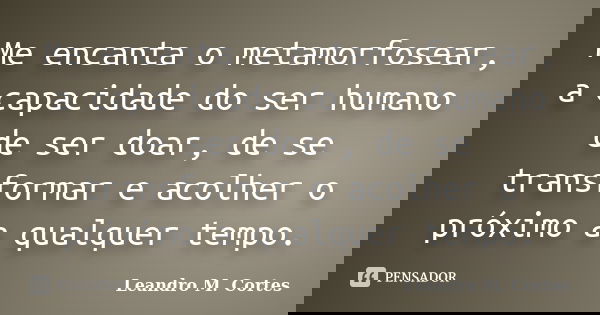 Me encanta o metamorfosear, a capacidade do ser humano de ser doar, de se transformar e acolher o próximo a qualquer tempo.... Frase de Leandro M. Cortes.