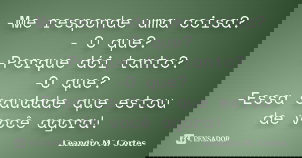 -Me responde uma coisa? - O que? -Porque dói tanto? -O que? -Essa saudade que estou de você agora!... Frase de Leandro M. Cortes.