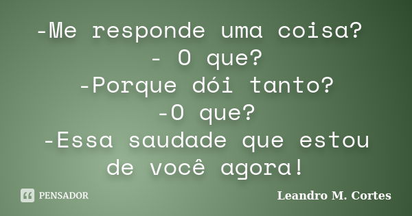 -Me responde uma coisa? - O que? -Porque dói tanto? -O que? -Essa saudade que estou de você agora!... Frase de Leandro M. Cortes.