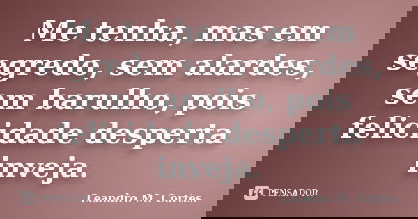 Me tenha, mas em segredo, sem alardes, sem barulho, pois felicidade desperta inveja.... Frase de Leandro M. Cortes.