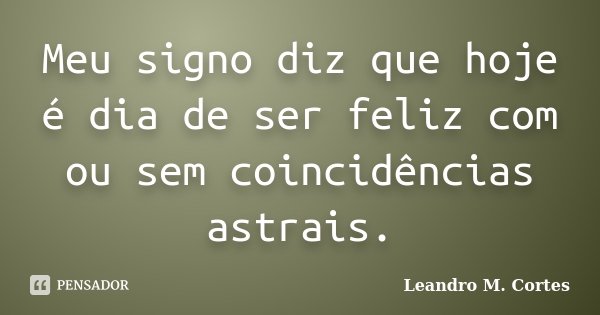 Meu signo diz que hoje é dia de ser feliz com ou sem coincidências astrais.... Frase de Leandro M. Cortes.
