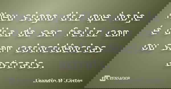 Meu signo diz que hoje é dia de ser feliz com ou sem coincidências astrais.... Frase de Leandro M. Cortes.