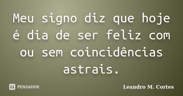 Meu signo diz que hoje é dia de ser feliz com ou sem coincidências astrais.... Frase de Leandro M. Cortes.