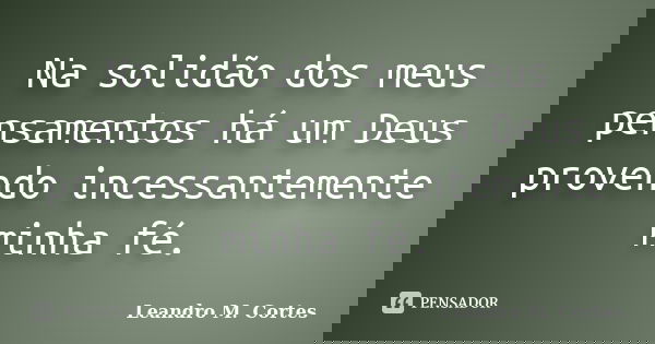 Na solidão dos meus pensamentos há um Deus provendo incessantemente minha fé.... Frase de Leandro M. Cortes.