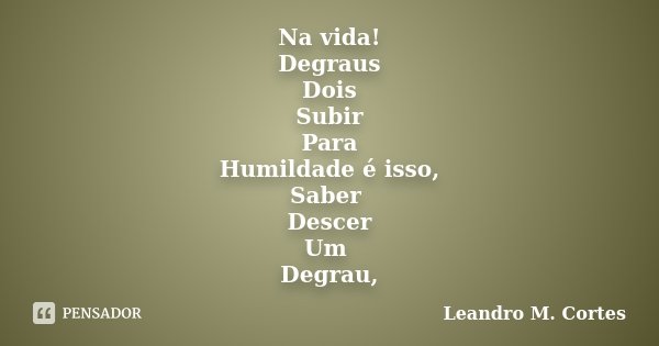 Na vida! Degraus Dois Subir Para Humildade é isso, Saber Descer Um Degrau,... Frase de Leandro M. Cortes.