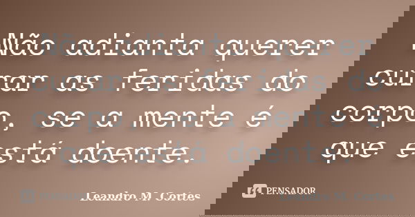 Não adianta querer curar as feridas do corpo, se a mente é que está doente.... Frase de Leandro M. Cortes.