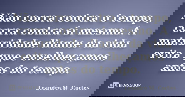 Não corra contra o tempo, corra contra si mesmo. A maturidade diante da vida evita que envelheçamos antes do tempo.... Frase de Leandro M. Cortes.