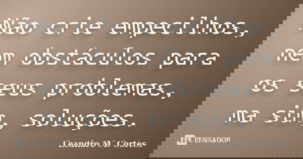 Não crie empecilhos, nem obstáculos para os seus problemas, ma sim, soluções.... Frase de Leandro M. Cortes.