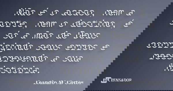 Não é o acaso, nem a sorte, nem o destino, é só a mão de Deus corrigindo seus erros e reescrevendo a sua história.... Frase de Leandro M. Cortes.