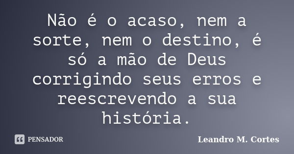 Não é o acaso, nem a sorte, nem o destino, é só a mão de Deus corrigindo seus erros e reescrevendo a sua história.... Frase de Leandro M. Cortes.