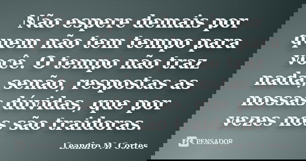 Não espere demais por quem não tem tempo para você. O tempo não traz nada, senão, respostas as nossas dúvidas, que por vezes nos são traidoras.... Frase de Leandro M. Cortes.