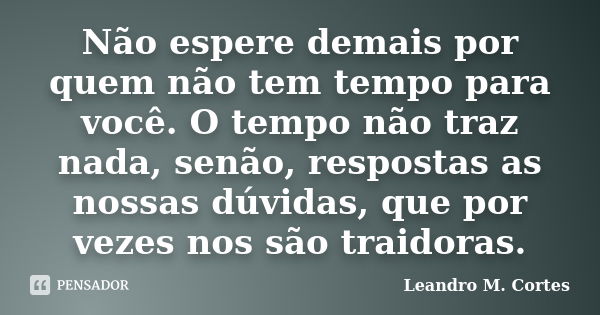 Não espere demais por quem não tem tempo para você. O tempo não traz nada, senão, respostas as nossas dúvidas, que por vezes nos são traidoras.... Frase de Leandro M. Cortes.