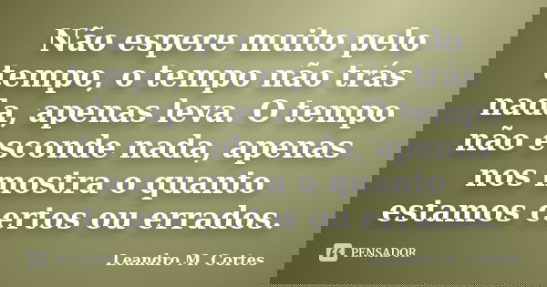 Não espere muito pelo tempo, o tempo não trás nada, apenas leva. O tempo não esconde nada, apenas nos mostra o quanto estamos certos ou errados.... Frase de Leandro M. Cortes.