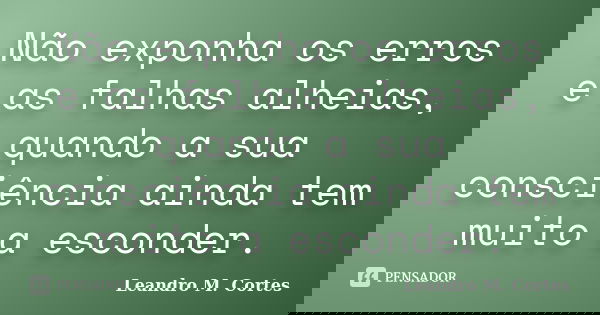 Não exponha os erros e as falhas alheias, quando a sua consciência ainda tem muito a esconder.... Frase de Leandro M. Cortes.