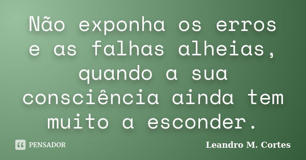 Não exponha os erros e as falhas alheias, quando a sua consciência ainda tem muito a esconder.... Frase de Leandro M. Cortes.