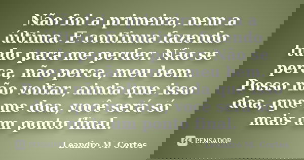 Não foi a primeira, nem a última. E continua fazendo tudo para me perder. Não se perca, não perca, meu bem. Posso não voltar, ainda que isso doa, que me doa, vo... Frase de Leandro M. Cortes.