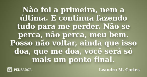 Não foi a primeira, nem a última. E continua fazendo tudo para me perder. Não se perca, não perca, meu bem. Posso não voltar, ainda que isso doa, que me doa, vo... Frase de Leandro M. Cortes.