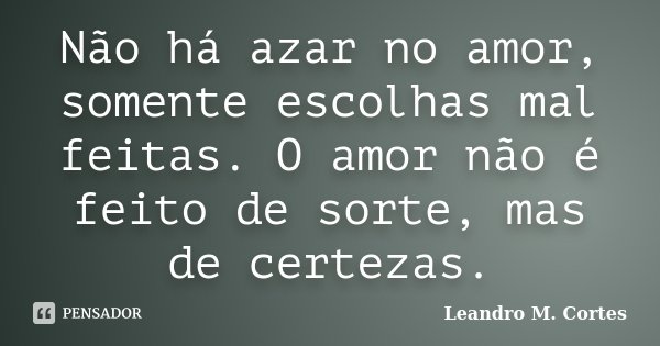 Não há azar no amor, somente escolhas mal feitas. O amor não é feito de sorte, mas de certezas.... Frase de Leandro M. Cortes.
