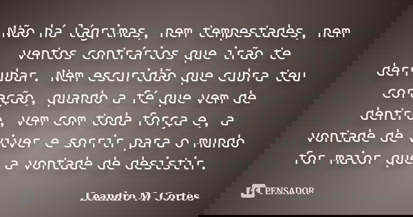 Não há lágrimas, nem tempestades, nem ventos contrários que irão te derrubar. Nem escuridão que cubra teu coração, quando a fé que vem de dentro, vem com toda f... Frase de Leandro M. Cortes.