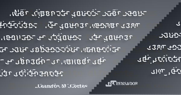 Não importa quais são seus defeitos. Te quero mesmo com suas neuras e tiques. te quero com essa sua obsessiva maneira de pintar e bordar o mundo de um jeito dif... Frase de Leandro M. Cortes.