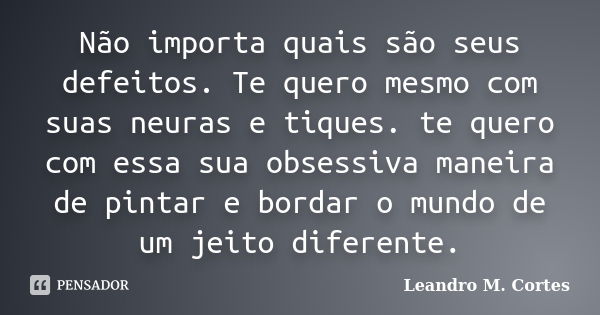 Não importa quais são seus defeitos. Te quero mesmo com suas neuras e tiques. te quero com essa sua obsessiva maneira de pintar e bordar o mundo de um jeito dif... Frase de Leandro M. Cortes.