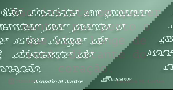 Não insista em querer manter por perto o que vive longe de você, distante do coração.... Frase de Leandro M. Cortes.