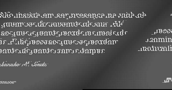 Não insista em ser presença na vida de quem se faz ausente da sua. Há pessoas que a gente perde no meio do caminho. E há pessoas que se perdem naturalmente da g... Frase de Leandro M. Cortes.