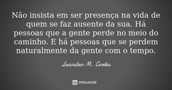 Não insista em ser presença na vida de quem se faz ausente da sua. Há pessoas que a gente perde no meio do caminho. E há pessoas que se perdem naturalmente da g... Frase de Leandro M. Cortes.