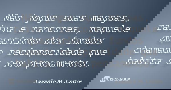 Não jogue suas magoas, raiva e rancores, naquele quartinho dos fundos chamado reciprocidade que habita o seu pensamento.... Frase de Leandro M. Cortes.