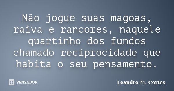 Não jogue suas magoas, raiva e rancores, naquele quartinho dos fundos chamado reciprocidade que habita o seu pensamento.... Frase de Leandro M. Cortes.