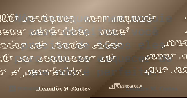 Não retoque, nem maquie seus defeitos, você precisa de todos eles para não se esquecer de que não é perfeito.... Frase de Leandro M. Cortes.