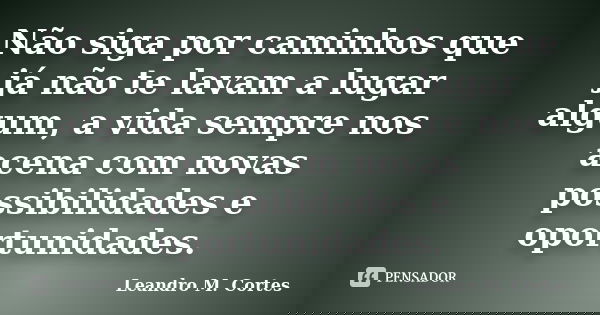 Não siga por caminhos que já não te lavam a lugar algum, a vida sempre nos acena com novas possibilidades e oportunidades.... Frase de Leandro M. Cortes.