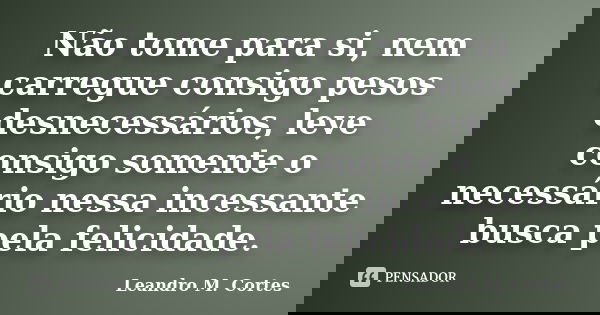 Não tome para si, nem carregue consigo pesos desnecessários, leve consigo somente o necessário nessa incessante busca pela felicidade.... Frase de Leandro M. Cortes.