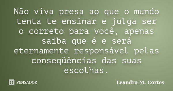 Não viva presa ao que o mundo tenta te ensinar e julga ser o correto para você, apenas saiba que é e será eternamente responsável pelas conseqüências das suas e... Frase de Leandro M. Cortes.