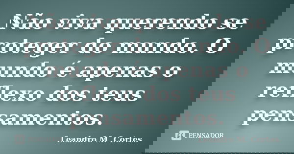 Não viva querendo se proteger do mundo. O mundo é apenas o reflexo dos teus pensamentos.... Frase de Leandro M. Cortes.