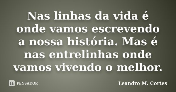 Nas linhas da vida é onde vamos escrevendo a nossa história. Mas é nas entrelinhas onde vamos vivendo o melhor.... Frase de Leandro M. Cortes.