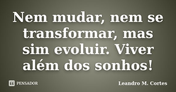 Nem mudar, nem se transformar, mas sim evoluir. Viver além dos sonhos!... Frase de Leandro M. Cortes.