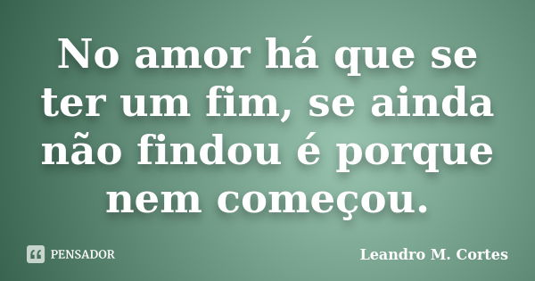 No amor há que se ter um fim, se ainda não findou é porque nem começou.... Frase de Leandro M. Cortes.
