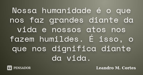 Nossa humanidade é o que nos faz grandes diante da vida e nossos atos nos fazem humildes. É isso, o que nos dignifica diante da vida.... Frase de Leandro M. Cortes.